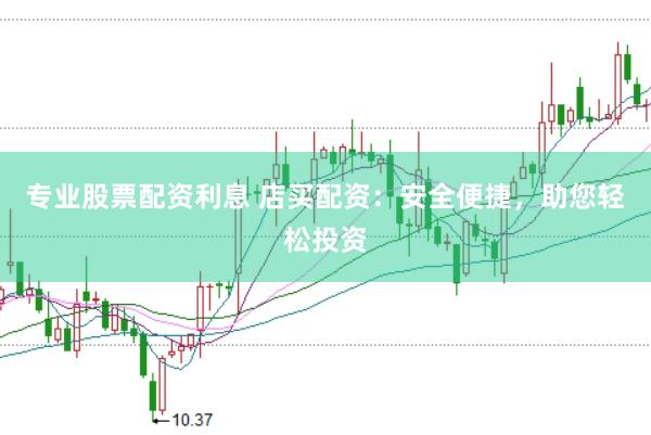 专业股票配资利息 店买配资：安全便捷，助您轻松投资