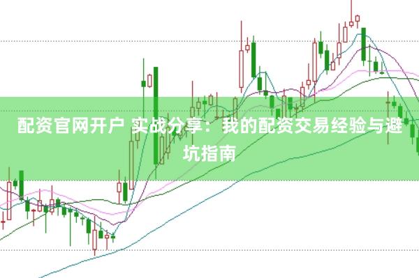 配资官网开户 实战分享：我的配资交易经验与避坑指南