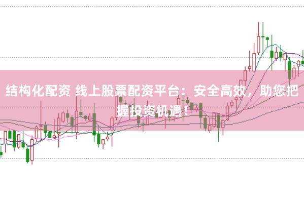 结构化配资 线上股票配资平台：安全高效，助您把握投资机遇！