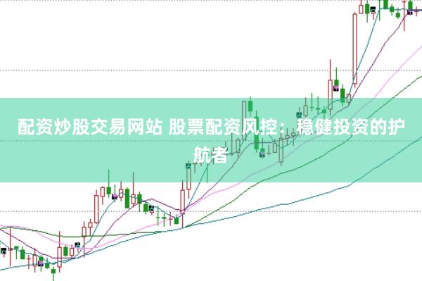 配资炒股交易网站 股票配资风控：稳健投资的护航者