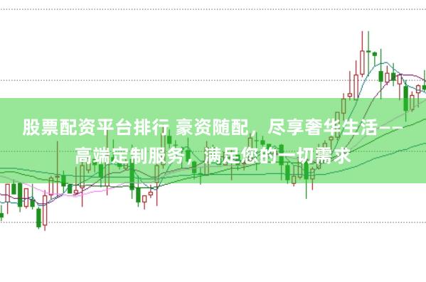 股票配资平台排行 豪资随配，尽享奢华生活——高端定制服务，满足您的一切需求