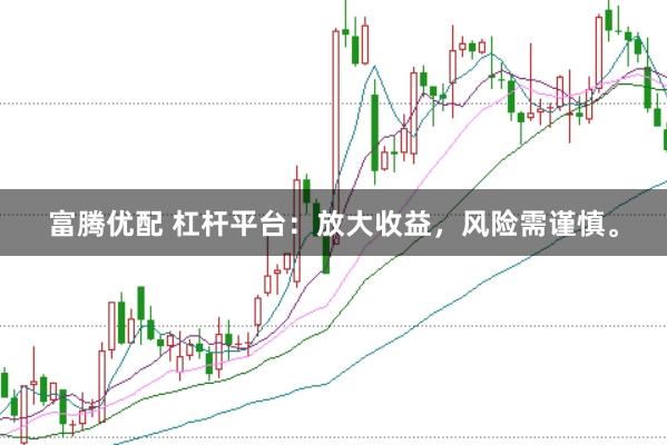 富腾优配 杠杆平台：放大收益，风险需谨慎。