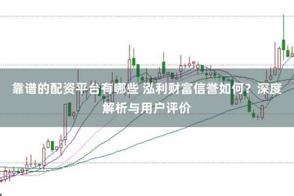 靠谱的配资平台有哪些 泓利财富信誉如何？深度解析与用户评价