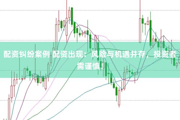 配资纠纷案例 配资出现：风险与机遇并存，投资者需谨慎！