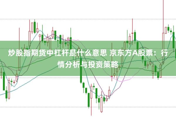 炒股指期货中杠杆是什么意思 京东方A股票：行情分析与投资策略