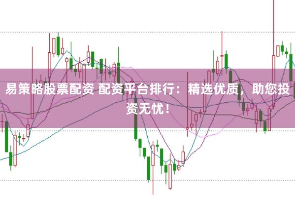 易策略股票配资 配资平台排行：精选优质，助您投资无忧！