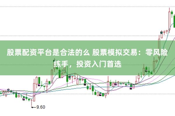 股票配资平台是合法的么 股票模拟交易：零风险练手，投资入门首选