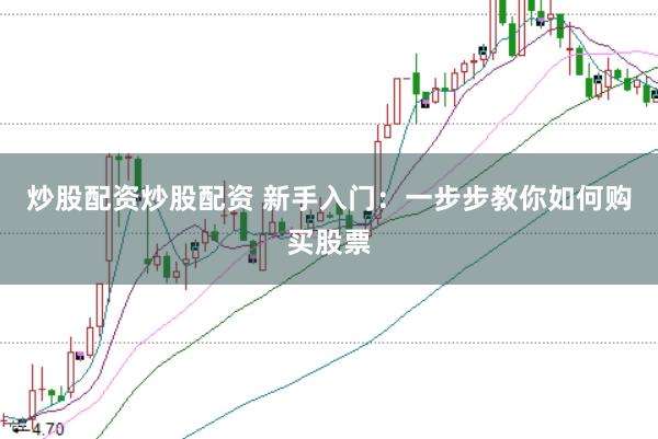 炒股配资炒股配资 新手入门：一步步教你如何购买股票