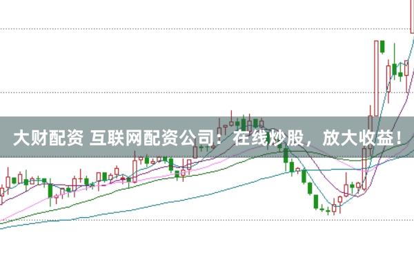 大财配资 互联网配资公司：在线炒股，放大收益！