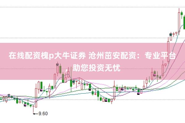 在线配资槐p大牛证券 沧州茁安配资：专业平台，助您投资无忧