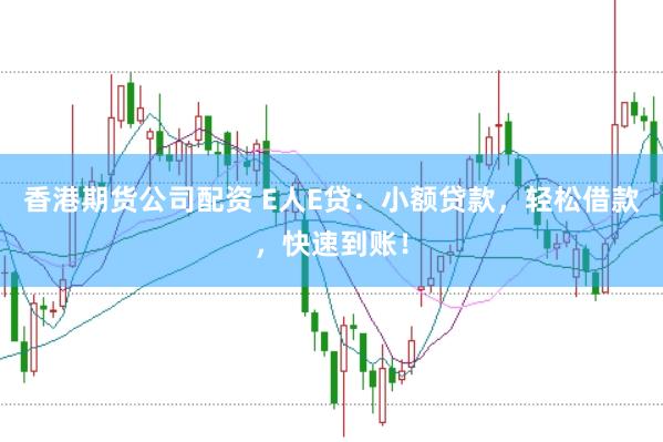 香港期货公司配资 E人E贷：小额贷款，轻松借款，快速到账！