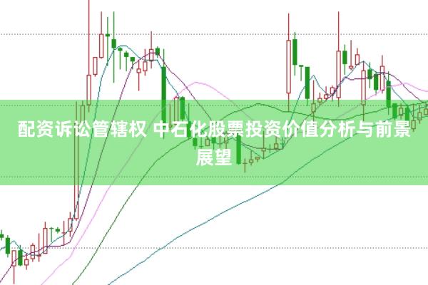 配资诉讼管辖权 中石化股票投资价值分析与前景展望