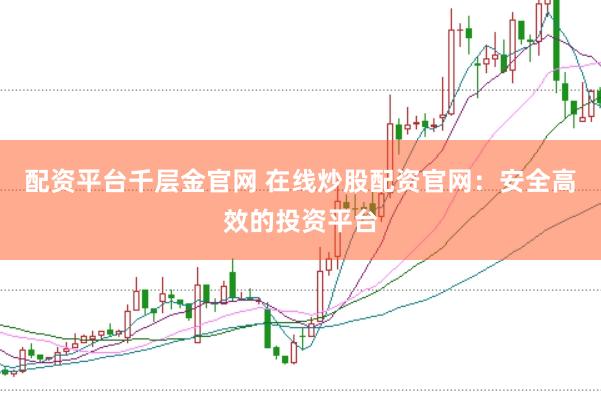 配资平台千层金官网 在线炒股配资官网：安全高效的投资平台