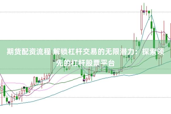 期货配资流程 解锁杠杆交易的无限潜力：探索领先的杠杆股票平台