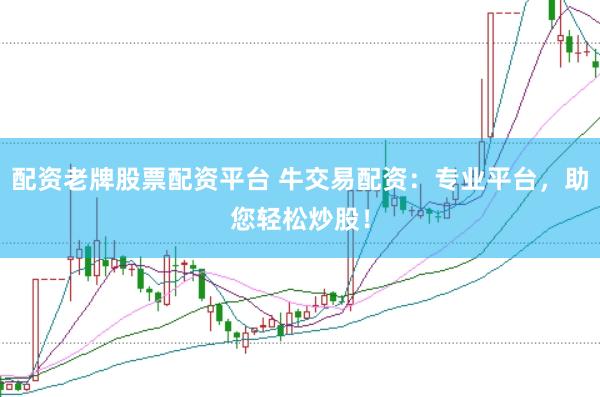 配资老牌股票配资平台 牛交易配资：专业平台，助您轻松炒股！