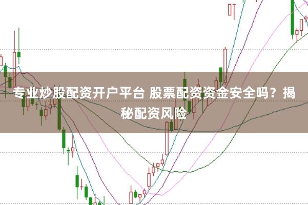 专业炒股配资开户平台 股票配资资金安全吗？揭秘配资风险