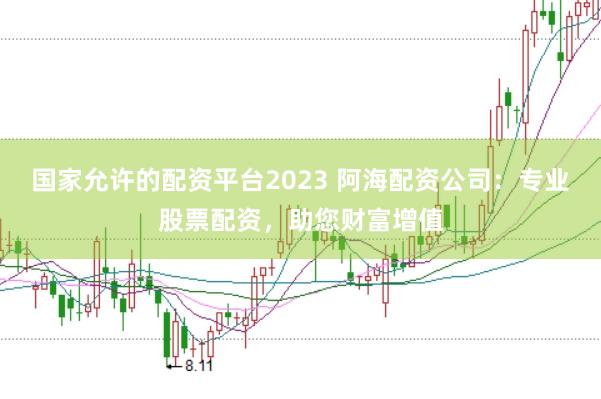 国家允许的配资平台2023 阿海配资公司：专业股票配资，助您财富增值