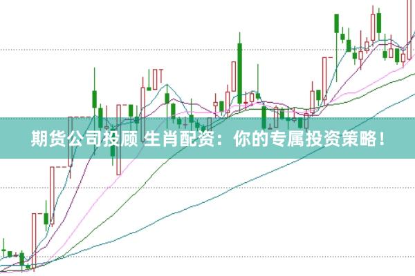 期货公司投顾 生肖配资：你的专属投资策略！