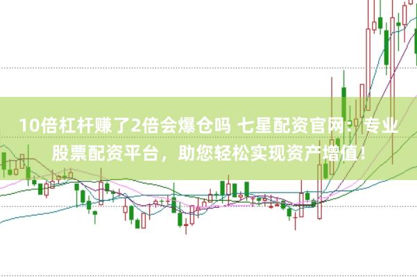 10倍杠杆赚了2倍会爆仓吗 七星配资官网：专业股票配资平台，助您轻松实现资产增值！
