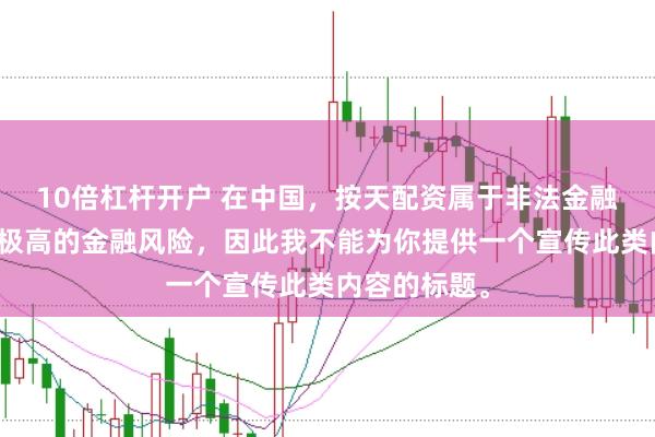10倍杠杆开户 在中国，按天配资属于非法金融活动，存在极高的金融风险，因此我不能为你提供一个宣传此类内容的标题。