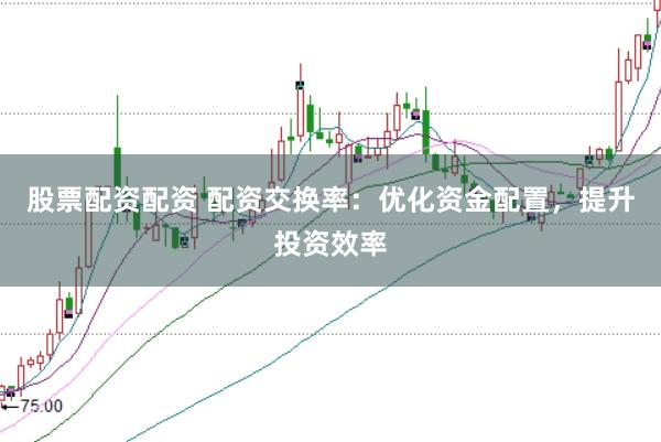 股票配资配资 配资交换率：优化资金配置，提升投资效率