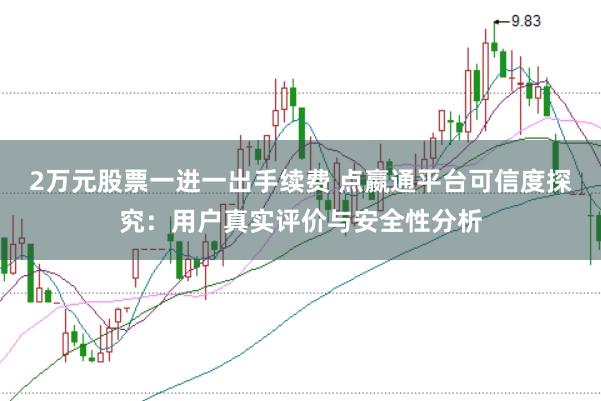2万元股票一进一出手续费 点嬴通平台可信度探究：用户真实评价与安全性分析