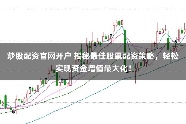 炒股配资官网开户 揭秘最佳股票配资策略，轻松实现资金增值最大化！