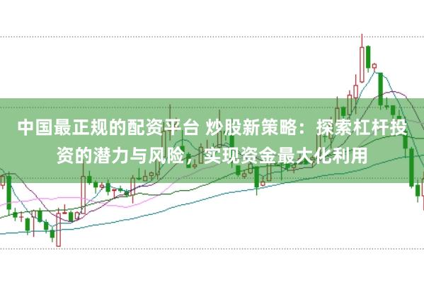 中国最正规的配资平台 炒股新策略：探索杠杆投资的潜力与风险，实现资金最大化利用