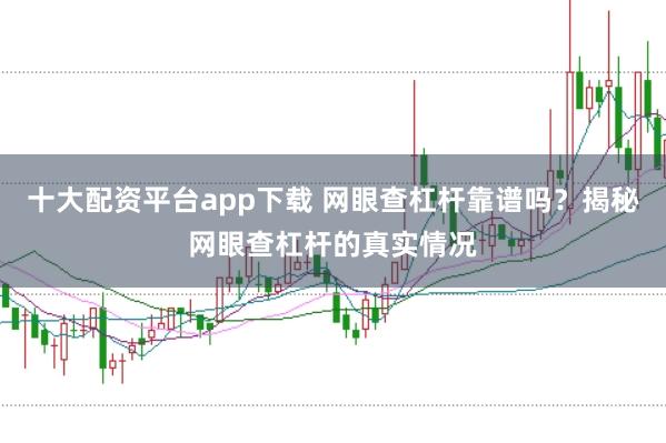 十大配资平台app下载 网眼查杠杆靠谱吗？揭秘网眼查杠杆的真实情况