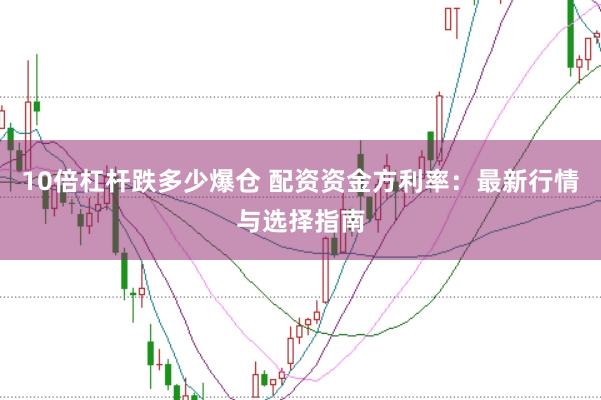 10倍杠杆跌多少爆仓 配资资金方利率：最新行情与选择指南
