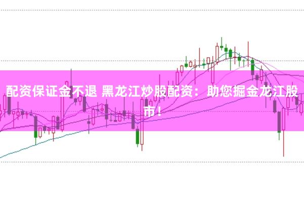 配资保证金不退 黑龙江炒股配资：助您掘金龙江股市！
