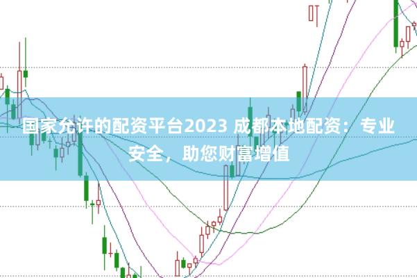 国家允许的配资平台2023 成都本地配资：专业安全，助您财富增值