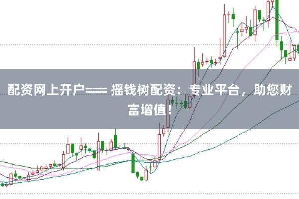 配资网上开户=== 摇钱树配资：专业平台，助您财富增值！