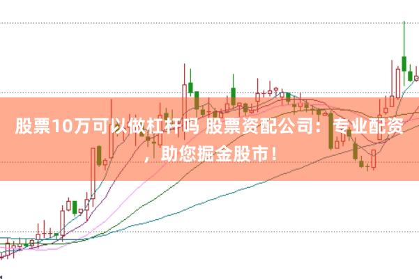 股票10万可以做杠杆吗 股票资配公司：专业配资，助您掘金股市！