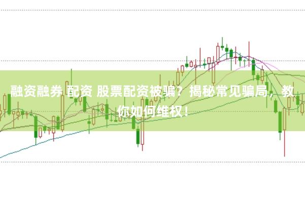 融资融券 配资 股票配资被骗？揭秘常见骗局，教你如何维权！