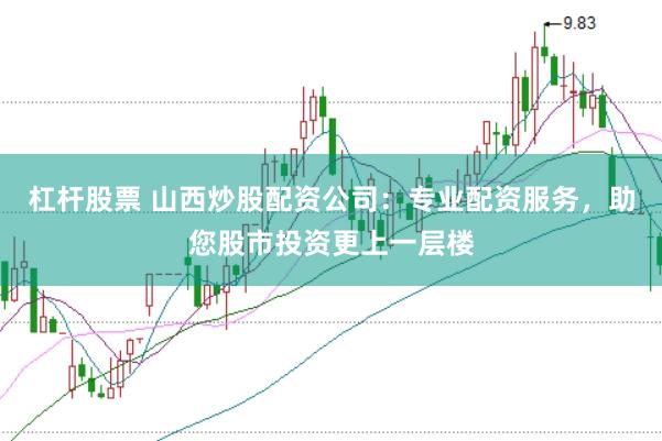 杠杆股票 山西炒股配资公司：专业配资服务，助您股市投资更上一层楼