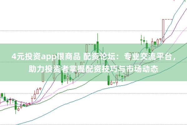 4元投资app银商品 配资论坛：专业交流平台，助力投资者掌握配资技巧与市场动态