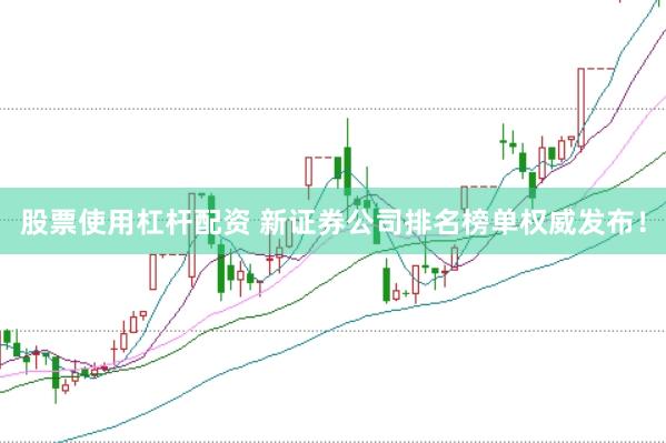 股票使用杠杆配资 新证券公司排名榜单权威发布！