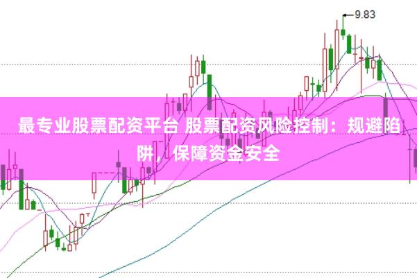 最专业股票配资平台 股票配资风险控制：规避陷阱，保障资金安全