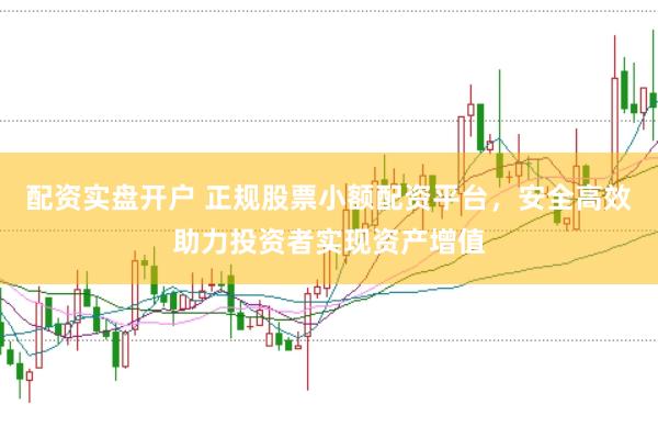 配资实盘开户 正规股票小额配资平台，安全高效助力投资者实现资产增值