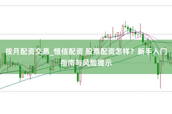 按月配资交易_恒信配资 股票配资怎样？新手入门指南与风险提示