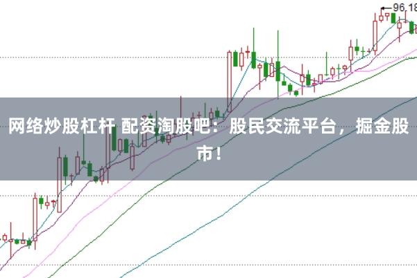 网络炒股杠杆 配资淘股吧：股民交流平台，掘金股市！