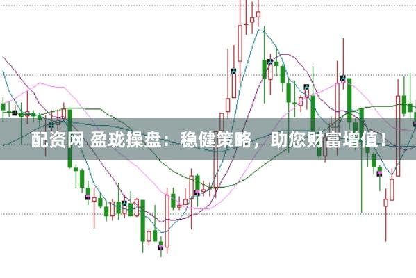 配资网 盈珑操盘：稳健策略，助您财富增值！