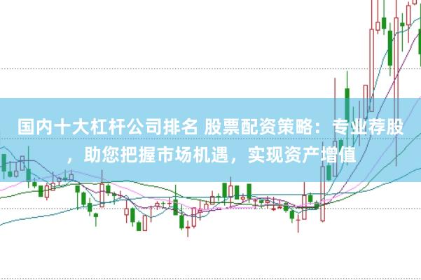 国内十大杠杆公司排名 股票配资策略：专业荐股，助您把握市场机遇，实现资产增值