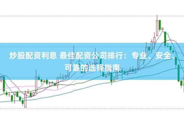 炒股配资利息 最佳配资公司排行：专业、安全、可靠的选择指南