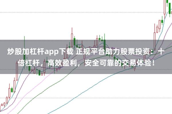 炒股加杠杆app下载 正规平台助力股票投资：十倍杠杆，高效盈利，安全可靠的交易体验！