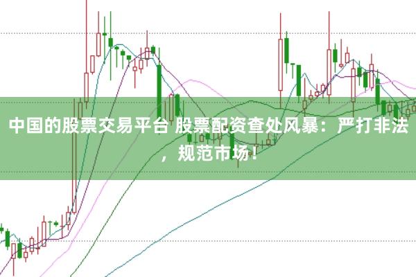 中国的股票交易平台 股票配资查处风暴：严打非法，规范市场！