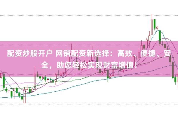 配资炒股开户 网销配资新选择：高效、便捷、安全，助您轻松实现财富增值！