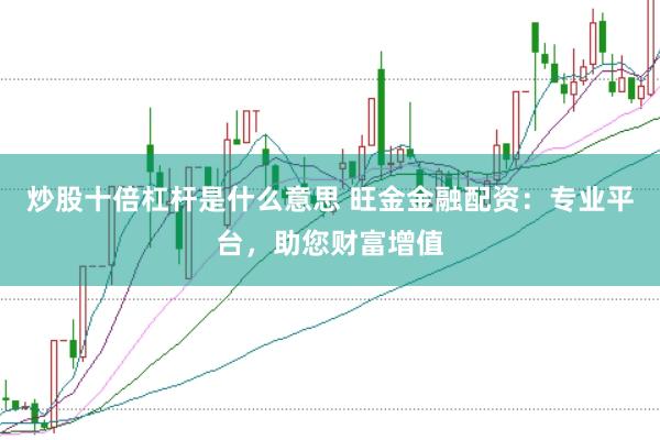 炒股十倍杠杆是什么意思 旺金金融配资：专业平台，助您财富增值