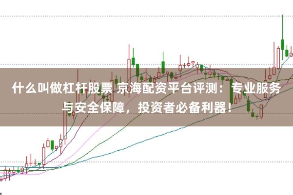 什么叫做杠杆股票 京海配资平台评测：专业服务与安全保障，投资者必备利器！